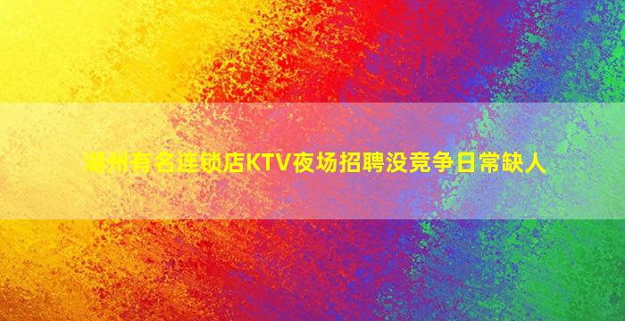 湖州有名连锁店KTV夜场招聘没竞争日常缺人