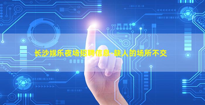 长沙娱乐夜场招聘信息-缺人的场所不交